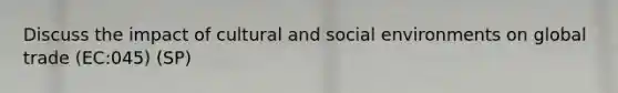 Discuss the impact of cultural and social environments on global trade (EC:045) (SP)