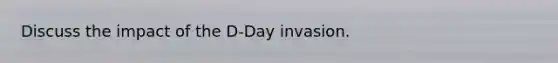 Discuss the impact of the D-Day invasion.