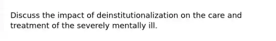 Discuss the impact of deinstitutionalization on the care and treatment of the severely mentally ill.