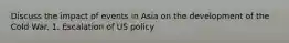 Discuss the impact of events in Asia on the development of the Cold War. 1. Escalation of US policy