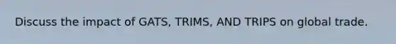 Discuss the impact of GATS, TRIMS, AND TRIPS on global trade.