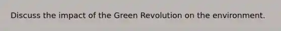 Discuss the impact of the Green Revolution on the environment.