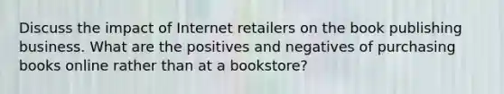 Discuss the impact of Internet retailers on the book publishing business. What are the positives and negatives of purchasing books online rather than at a bookstore?​