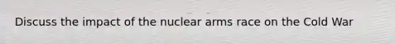 Discuss the impact of the nuclear arms race on the Cold War