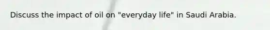 Discuss the impact of oil on "everyday life" in Saudi Arabia.