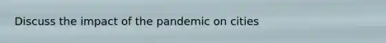 Discuss the impact of the pandemic on cities