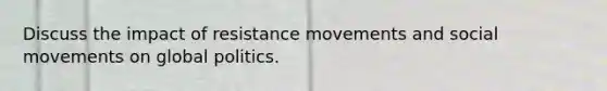 Discuss the impact of resistance movements and social movements on global politics.