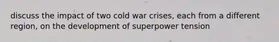 discuss the impact of two cold war crises, each from a different region, on the development of superpower tension