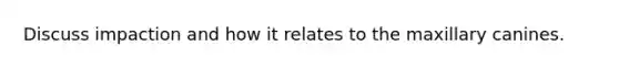 Discuss impaction and how it relates to the maxillary canines.