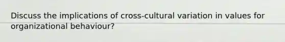 Discuss the implications of cross-cultural variation in values for organizational behaviour?