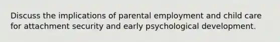 Discuss the implications of parental employment and child care for attachment security and early psychological development.