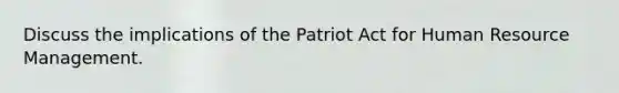 Discuss the implications of the Patriot Act for Human Resource Management.