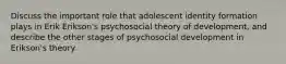 Discuss the important role that adolescent identity formation plays in Erik Erikson's psychosocial theory of development, and describe the other stages of psychosocial development in Erikson's theory.