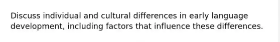 Discuss individual and cultural differences in early language development, including factors that influence these differences.