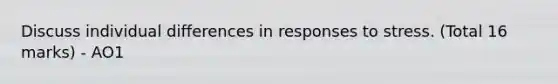 Discuss individual differences in responses to stress. (Total 16 marks) - AO1