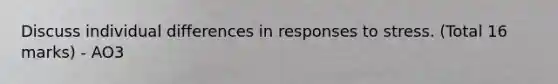 Discuss individual differences in responses to stress. (Total 16 marks) - AO3