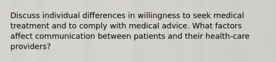 Discuss individual differences in willingness to seek medical treatment and to comply with medical advice. What factors affect communication between patients and their health-care providers?