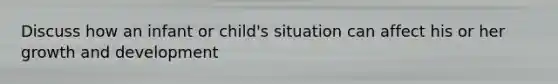 Discuss how an infant or child's situation can affect his or her growth and development