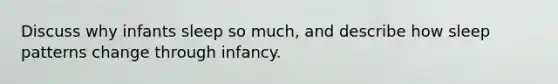 Discuss why infants sleep so much, and describe how sleep patterns change through infancy.