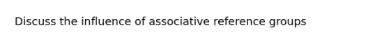 Discuss the influence of associative reference groups