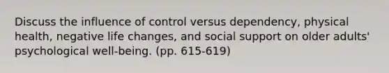 Discuss the influence of control versus dependency, physical health, negative life changes, and social support on older adults' psychological well-being. (pp. 615-619)