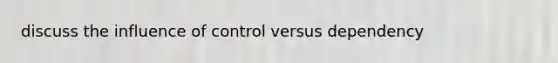 discuss the influence of control versus dependency