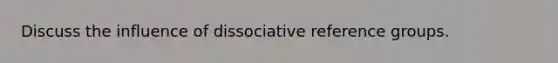 Discuss the influence of dissociative reference groups.