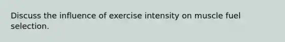 Discuss the influence of exercise intensity on muscle fuel selection.