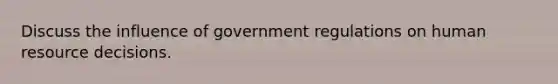 Discuss the influence of government regulations on human resource decisions.