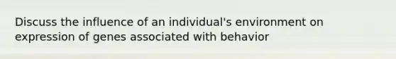 Discuss the influence of an individual's environment on expression of genes associated with behavior