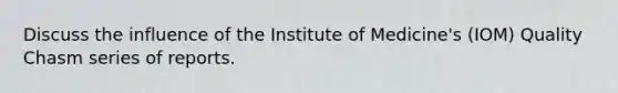 Discuss the influence of the Institute of Medicine's (IOM) Quality Chasm series of reports.