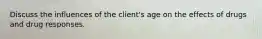 Discuss the influences of the client's age on the effects of drugs and drug responses.