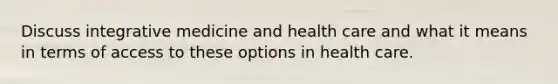 Discuss integrative medicine and health care and what it means in terms of access to these options in health care.