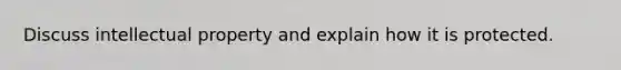 Discuss intellectual property and explain how it is protected.