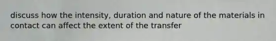 discuss how the intensity, duration and nature of the materials in contact can affect the extent of the transfer