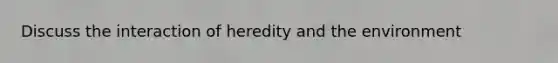 Discuss the interaction of heredity and the environment