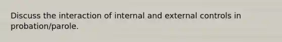 Discuss the interaction of internal and external controls in probation/parole.