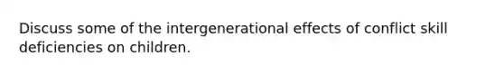 Discuss some of the intergenerational effects of conflict skill deficiencies on children.