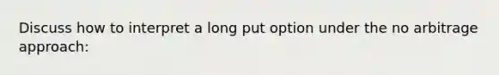 Discuss how to interpret a long put option under the no arbitrage approach: