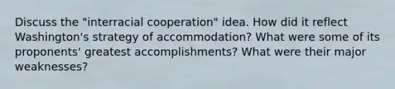 Discuss the "interracial cooperation" idea. How did it reflect Washington's strategy of accommodation? What were some of its proponents' greatest accomplishments? What were their major weaknesses?