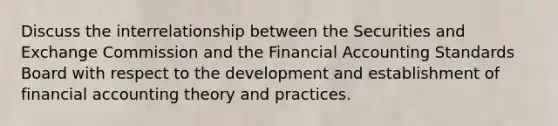 Discuss the interrelationship between the Securities and Exchange Commission and the Financial Accounting Standards Board with respect to the development and establishment of financial accounting theory and practices.