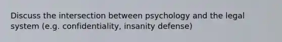 Discuss the intersection between psychology and the legal system (e.g. confidentiality, insanity defense)