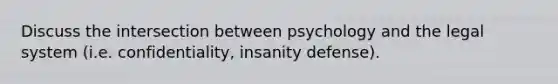 Discuss the intersection between psychology and the legal system (i.e. confidentiality, insanity defense).