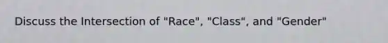 Discuss the Intersection of "Race", "Class", and "Gender"