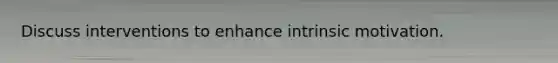 Discuss interventions to enhance intrinsic motivation.