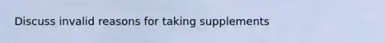 Discuss invalid reasons for taking supplements