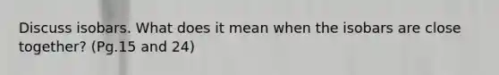 Discuss isobars. What does it mean when the isobars are close together? (Pg.15 and 24)