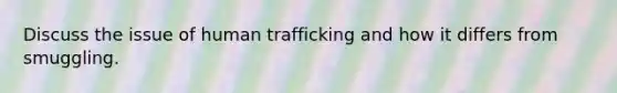 Discuss the issue of human trafficking and how it differs from smuggling.