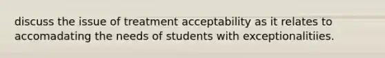 discuss the issue of treatment acceptability as it relates to accomadating the needs of students with exceptionalitiies.