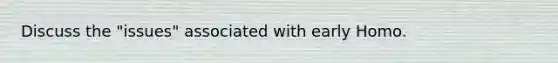 Discuss the "issues" associated with early Homo.